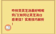 咋样煲灵芝汤最好喝呢窍门(如何让灵芝汤口感更佳？实用技巧解析！