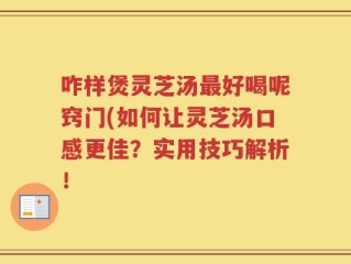 咋样煲灵芝汤最好喝呢窍门(如何让灵芝汤口感更佳？实用技巧解析！