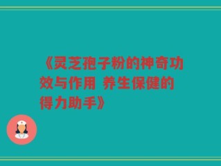 《灵芝孢子粉的神奇功效与作用 养生保健的得力助手》