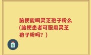 脑梗能喝灵芝孢子粉么(脑梗患者可服用灵芝孢子粉吗？)