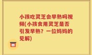 小孩吃灵芝会早熟吗视频(小孩食用灵芝是否引发早熟？一位妈妈的见解)