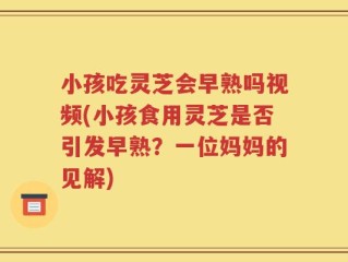 小孩吃灵芝会早熟吗视频(小孩食用灵芝是否引发早熟？一位妈妈的见解)