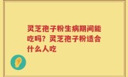 灵芝孢子粉生病期间能吃吗？灵芝孢子粉适合什么人吃