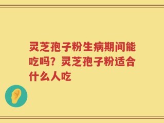 灵芝孢子粉生病期间能吃吗？灵芝孢子粉适合什么人吃