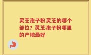 灵芝孢子粉灵芝的哪个部位？灵芝孢子粉哪里的产地最好