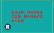 吃孢子粉，助你逆袭生活品质，提升每天的活力与快乐
