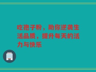 吃孢子粉，助你逆袭生活品质，提升每天的活力与快乐