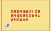 灵芝孢子油真伪？灵芝孢子油买回家后有什么鉴别的渠道吗