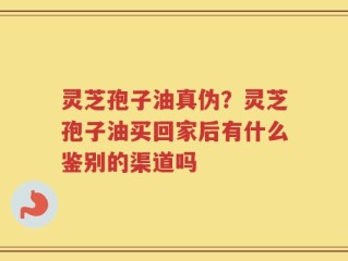灵芝孢子油真伪？灵芝孢子油买回家后有什么鉴别的渠道吗