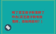 喝了灵芝孢子粉发胖了咋办(灵芝孢子粉导致发胖，该如何应对？)