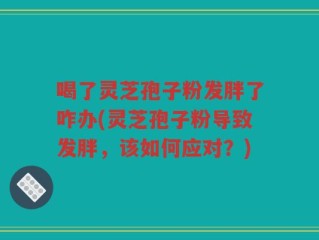 喝了灵芝孢子粉发胖了咋办(灵芝孢子粉导致发胖，该如何应对？)