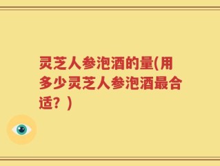 灵芝人参泡酒的量(用多少灵芝人参泡酒最合适？)