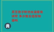 灵芝孢子粉泡水温度有讲究 多少度合适你知道吗