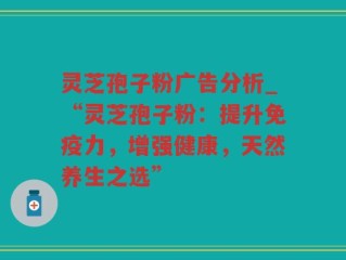 灵芝孢子粉广告分析_“灵芝孢子粉：提升免疫力，增强健康，天然养生之选”