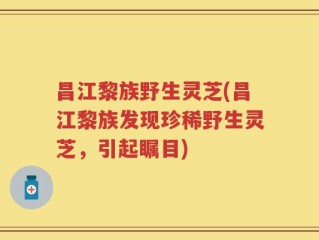 昌江黎族野生灵芝(昌江黎族发现珍稀野生灵芝，引起瞩目)
