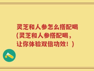 灵芝和人参怎么搭配喝(灵芝和人参搭配喝，让你体验双倍功效！)