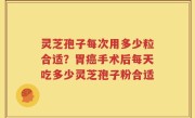 灵芝孢子每次用多少粒合适？胃癌手术后每天吃多少灵芝孢子粉合适