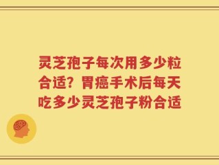 灵芝孢子每次用多少粒合适？胃癌手术后每天吃多少灵芝孢子粉合适
