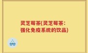 灵芝莓茶(灵芝莓茶：强化免疫系统的饮品)