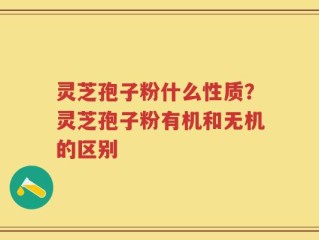 灵芝孢子粉什么性质？灵芝孢子粉有机和无机的区别