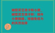破壁灵芝孢子粉小便_破壁灵芝孢子粉：提升小便健康，增强免疫力的天然选择
