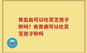 胃出血可以吃灵芝孢子粉吗？有胃病可以吃灵芝孢子粉吗
