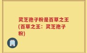 灵芝孢子粉是百草之王(百草之王：灵芝孢子粉)