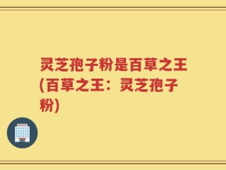 灵芝孢子粉是百草之王(百草之王：灵芝孢子粉)