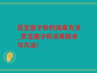 灵芝孢子粉的消毒方法_灵芝孢子粉消毒技术与方法)