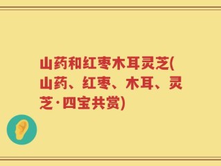 山药和红枣木耳灵芝(山药、红枣、木耳、灵芝·四宝共赏)