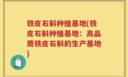 铁皮石斛种植基地(铁皮石斛种植基地：高品质铁皮石斛的生产基地)