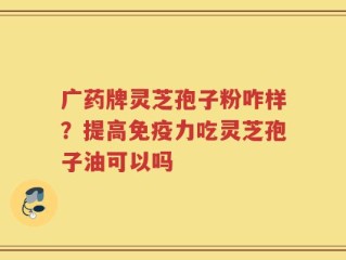 广药牌灵芝孢子粉咋样？提高免疫力吃灵芝孢子油可以吗
