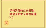 手持灵芝的仕女是谁(握灵芝的女子身份是谁？)