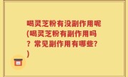 喝灵芝粉有没副作用呢(喝灵芝粉有副作用吗？常见副作用有哪些？)