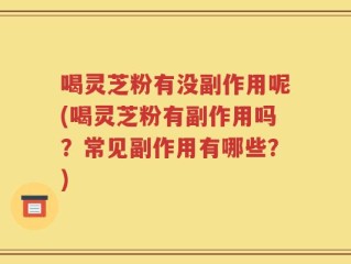 喝灵芝粉有没副作用呢(喝灵芝粉有副作用吗？常见副作用有哪些？)