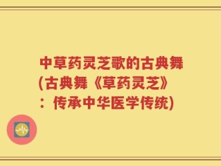 中草药灵芝歌的古典舞(古典舞《草药灵芝》：传承中华医学传统)