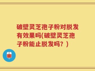 破壁灵芝孢子粉对脱发有效果吗(破壁灵芝孢子粉能止脱发吗？)