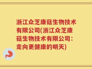 浙江众芝康菇生物技术有限公司(浙江众芝康菇生物技术有限公司：走向更健康的明天)