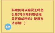 料理机可以磨灵芝吗怎么用(可以用料理机把灵芝磨成粉吗？使用方法详解！)