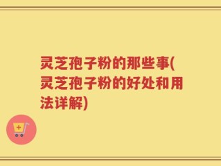 灵芝孢子粉的那些事(灵芝孢子粉的好处和用法详解)