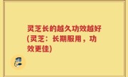 灵芝长的越久功效越好(灵芝：长期服用，功效更佳)