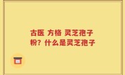 古医 方格 灵芝孢子粉？什么是灵芝孢子