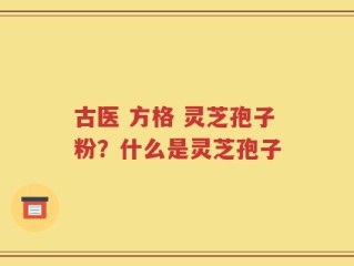 古医 方格 灵芝孢子粉？什么是灵芝孢子