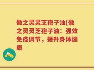 徽之灵灵芝孢子油(徽之灵灵芝孢子油：强效免疫调节，提升身体健康
