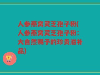 人参燕窝灵芝孢子粉(人参燕窝灵芝孢子粉：大自然赐予的珍贵滋补品)