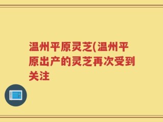 温州平原灵芝(温州平原出产的灵芝再次受到关注