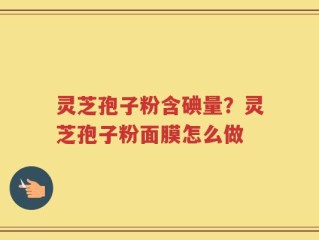 灵芝孢子粉含碘量？灵芝孢子粉面膜怎么做