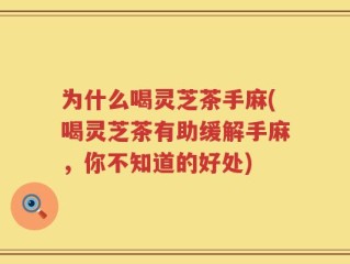 为什么喝灵芝茶手麻(喝灵芝茶有助缓解手麻，你不知道的好处)