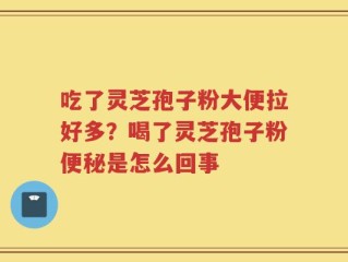吃了灵芝孢子粉大便拉好多？喝了灵芝孢子粉便秘是怎么回事