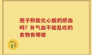 孢子粉能化心脏的瘀血吗？补气血不能乱吃的食物有哪些